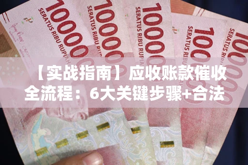 济南【实战指南】应收账款催收全流程：6大关键步骤+合法回款技巧