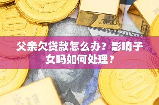 济南父亲欠贷款怎么办？影响子女吗如何处理？