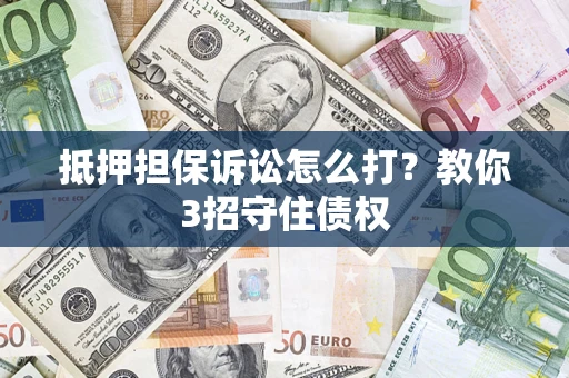 济南抵押担保诉讼怎么打？教你3招守住债权
