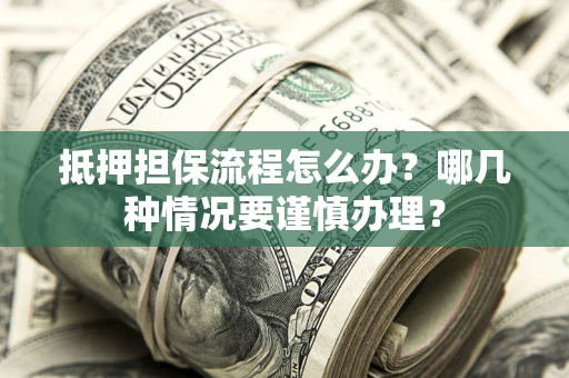 济南抵押担保流程怎么办？哪几种情况要谨慎办理？