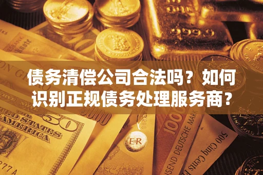 济南债务清偿公司合法吗？如何识别正规债务处理服务商？