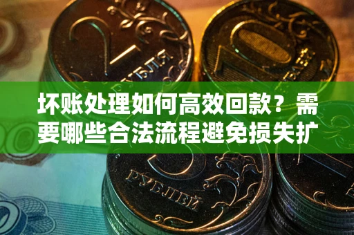 济南坏账处理如何高效回款？需要哪些合法流程避免损失扩大？