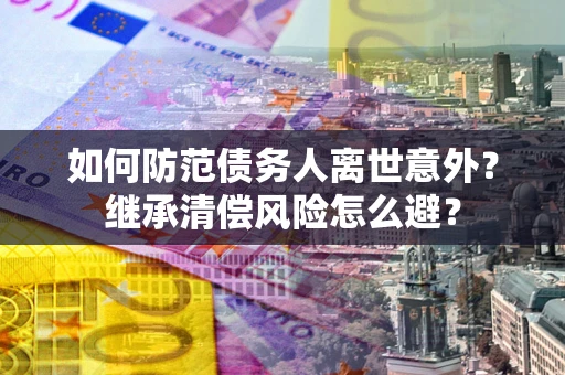 济南如何防范债务人离世意外？继承清偿风险怎么避？
