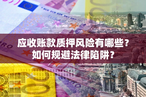 济南应收账款质押风险有哪些？如何规避法律陷阱？
