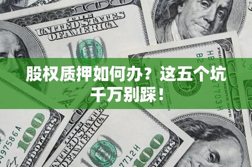 济南股权质押如何办？这五个坑千万别踩！