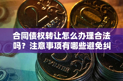 济南合同债权转让怎么办理合法吗？注意事项有哪些避免纠纷？