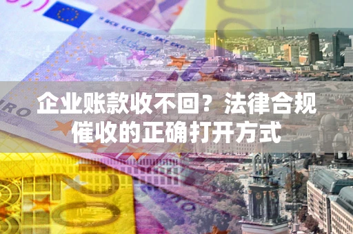 济南企业账款收不回？法律合规催收的正确打开方式