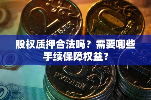 济南股权质押合法吗？需要哪些手续保障权益？