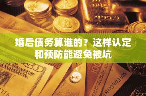 济南婚后债务算谁的？这样认定和预防能避免被坑