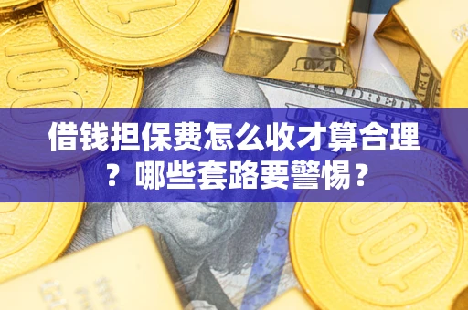 济南借钱担保费怎么收才算合理？哪些套路要警惕？