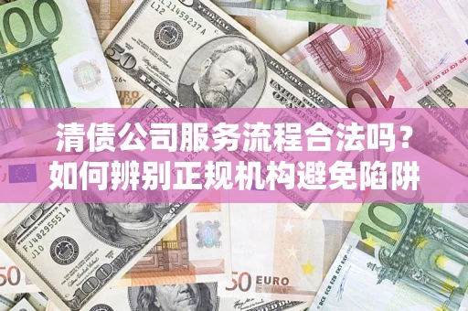 济南清债公司服务流程合法吗？如何辨别正规机构避免陷阱？