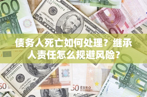 济南债务人死亡如何处理?继承人责任怎么规避风险? 济南债务人死亡如何处理?继承人责任怎么规避风险?