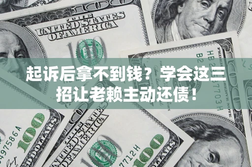 济南起诉后拿不到钱？学会这三招让老赖主动还债！