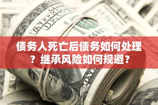 济南债务人死亡后债务如何处理？继承风险如何规避？