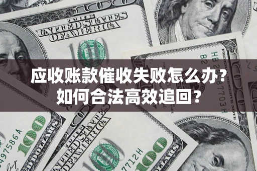 济南应收账款催收失败怎么办？如何合法高效追回？