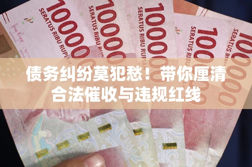 济南债务纠纷莫犯愁！带你厘清合法催收与违规红线