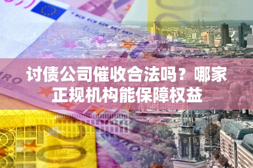 济南讨债公司催收合法吗？哪家正规机构能保障权益