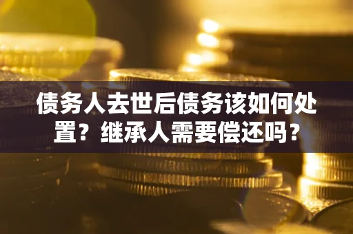 济南债务人去世后债务该如何处置？继承人需要偿还吗？