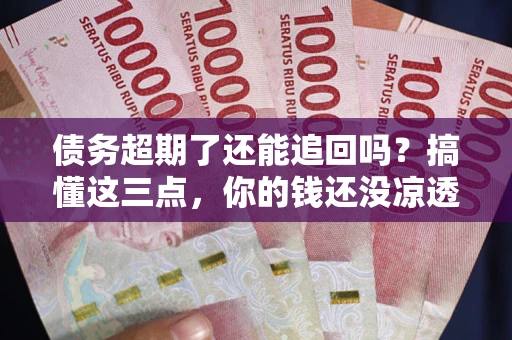 济南债务超期了还能追回吗？搞懂这三点，你的钱还没凉透