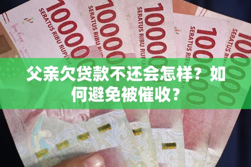 济南父亲欠贷款不还会怎样？如何避免被催收？