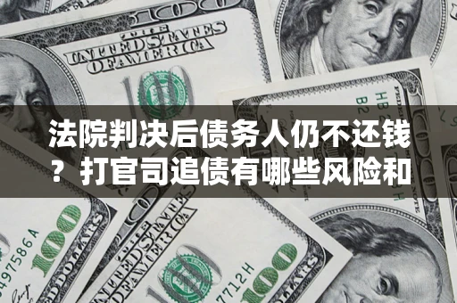 济南法院判决后债务人仍不还钱？打官司追债有哪些风险和技巧？