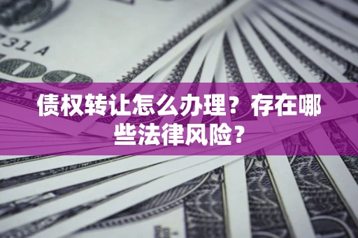 济南债权转让怎么办理？存在哪些法律风险？