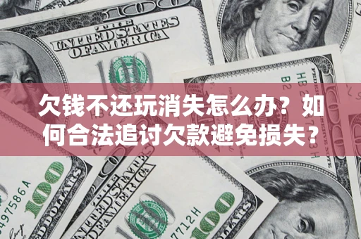 济南欠钱不还玩消失怎么办？如何合法追讨欠款避免损失？