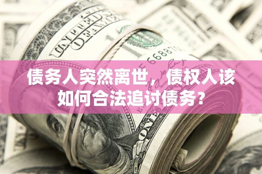 济南债务人突然离世，债权人该如何合法追讨债务？