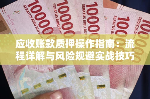 济南应收账款质押操作指南:流程详解与风险规避实战技巧 济南应收账款质押操作指南:流程详解与风险规避实战技巧