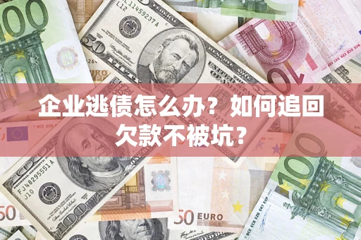 济南企业逃债怎么办？如何追回欠款不被坑？
