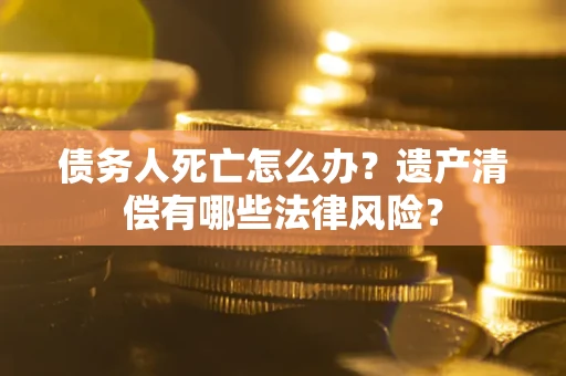 济南债务人死亡怎么办？遗产清偿有哪些法律风险？