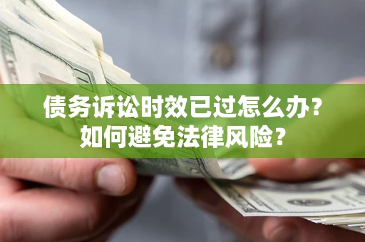 济南债务诉讼时效已过怎么办？如何避免法律风险？