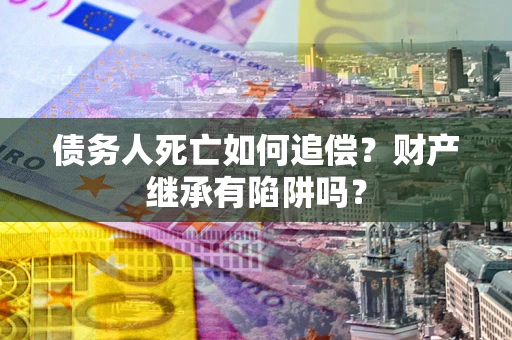 济南债务人死亡如何追偿？财产继承有陷阱吗？