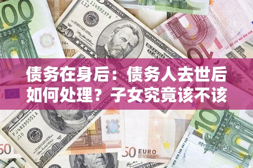 济南债务在身后：债务人去世后如何处理？子女究竟该不该还钱？