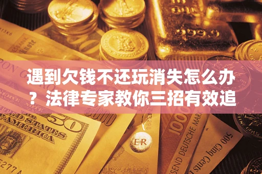 济南遇到欠钱不还玩消失怎么办？法律专家教你三招有效追债！