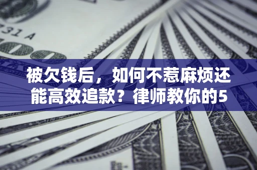 济南被欠钱后，如何不惹麻烦还能高效追款？律师教你的5步合法讨债法