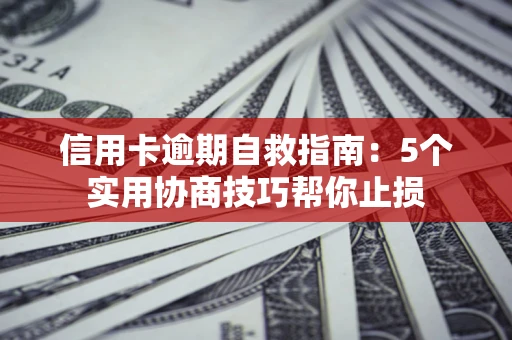济南信用卡逾期自救指南：5个实用协商技巧帮你止损