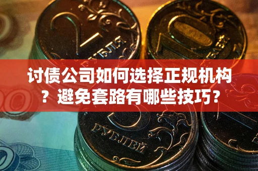 济南讨债公司如何选择正规机构？避免套路有哪些技巧？