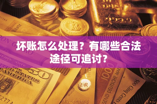 济南坏账怎么处理？有哪些合法途径可追讨？