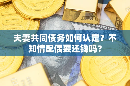 济南夫妻共同债务如何认定？不知情配偶要还钱吗？