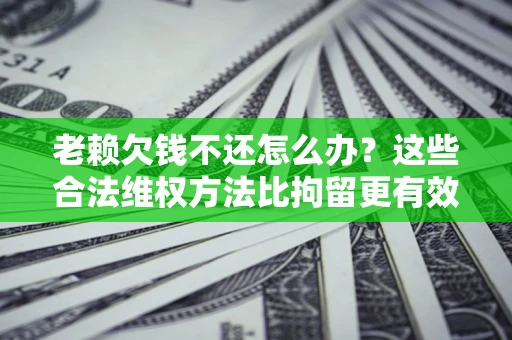 济南老赖欠钱不还怎么办？这些合法维权方法比拘留更有效
