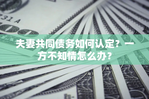 济南夫妻共同债务如何认定？一方不知情怎么办？