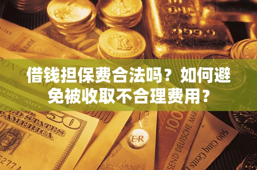 济南借钱担保费合法吗？如何避免被收取不合理费用？
