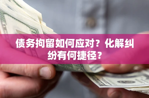 济南债务拘留如何应对？化解纠纷有何捷径？