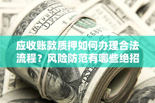 济南应收账款质押如何办理合法流程？风险防范有哪些绝招？