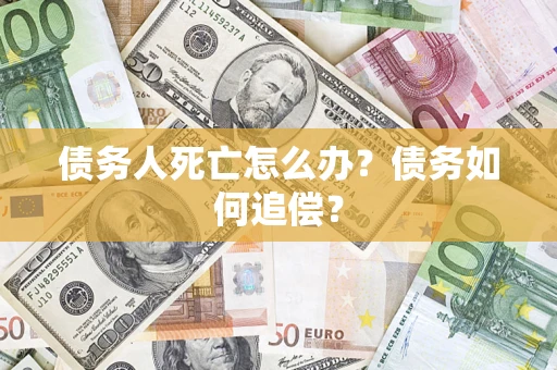 济南债务人死亡怎么办？债务如何追偿？