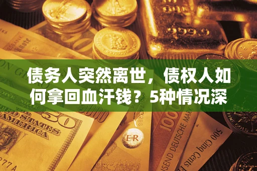 济南债务人突然离世，债权人如何拿回血汗钱？5种情况深度解析