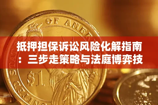 济南抵押担保诉讼风险化解指南：三步走策略与法庭博弈技巧