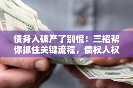 济南债务人破产了别慌！三招帮你抓住关键流程，债权人权益不再缩水