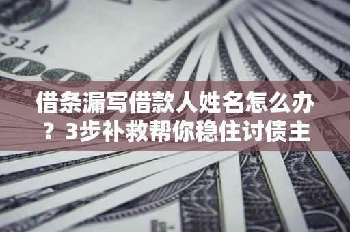 济南借条漏写借款人姓名怎么办？3步补救帮你稳住讨债主动权